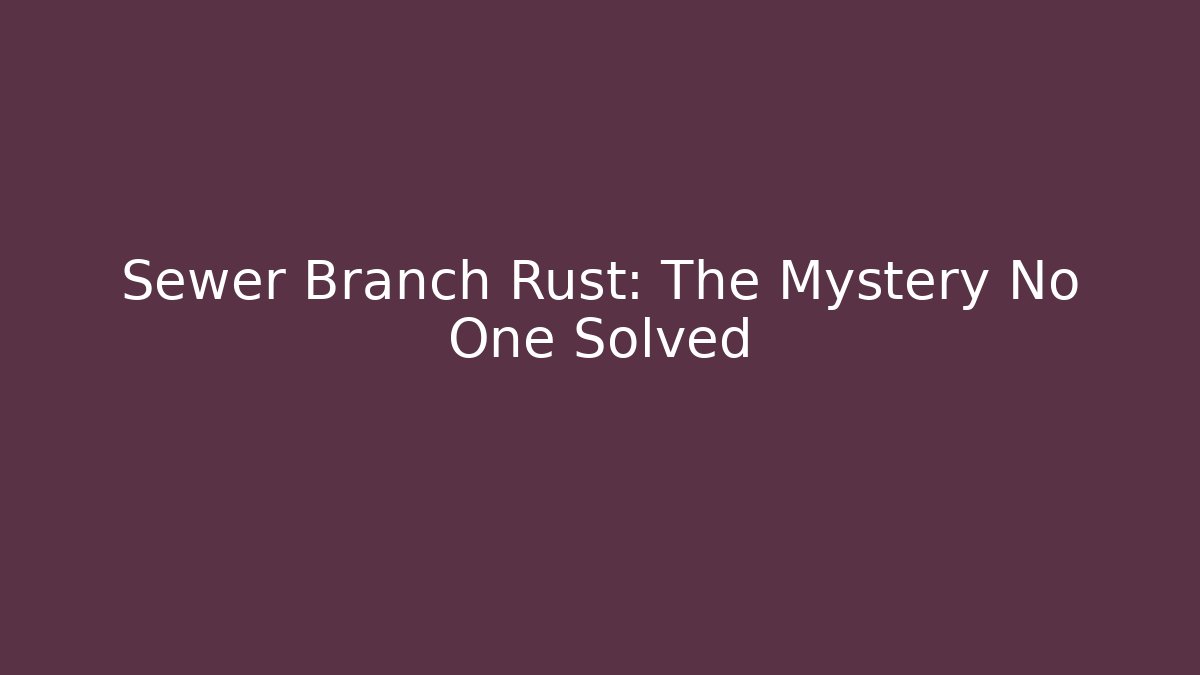 Sewer Branch Rust: The Mystery No One Solved