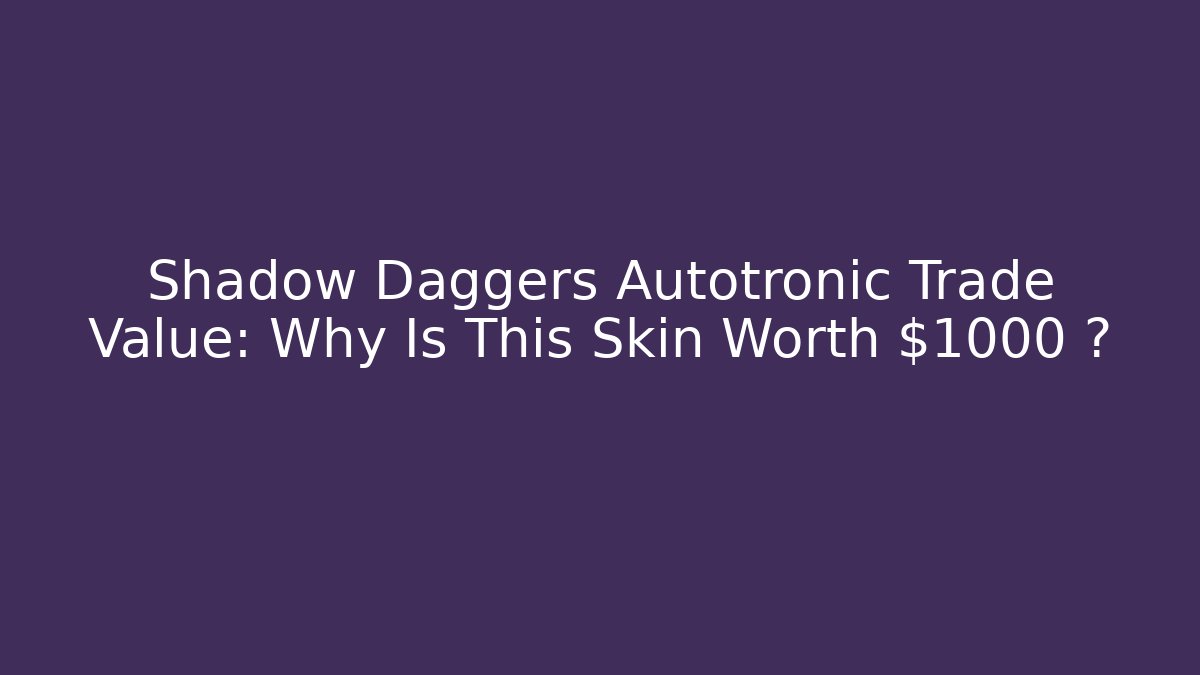 Shadow Daggers Autotronic Trade Value: Why Is This Skin Worth $1000+?