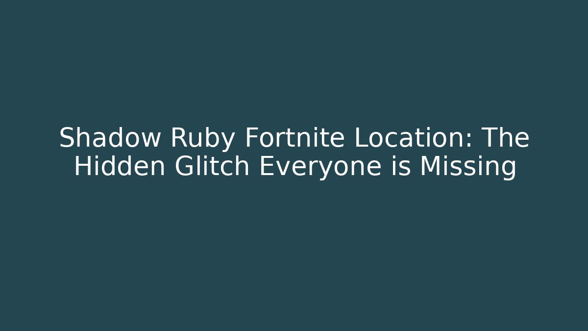 Shadow Ruby Fortnite Location: The Hidden Glitch Everyone is Missing