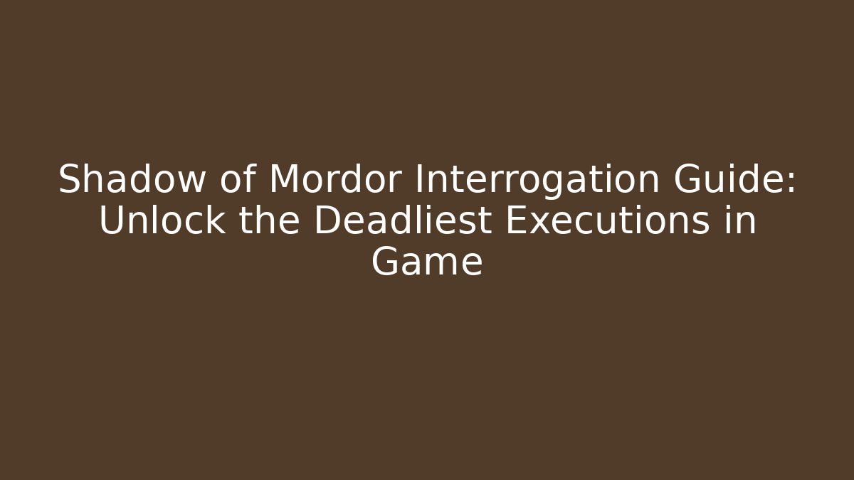 Shadow of Mordor Interrogation Guide: Unlock the Deadliest Executions in Game