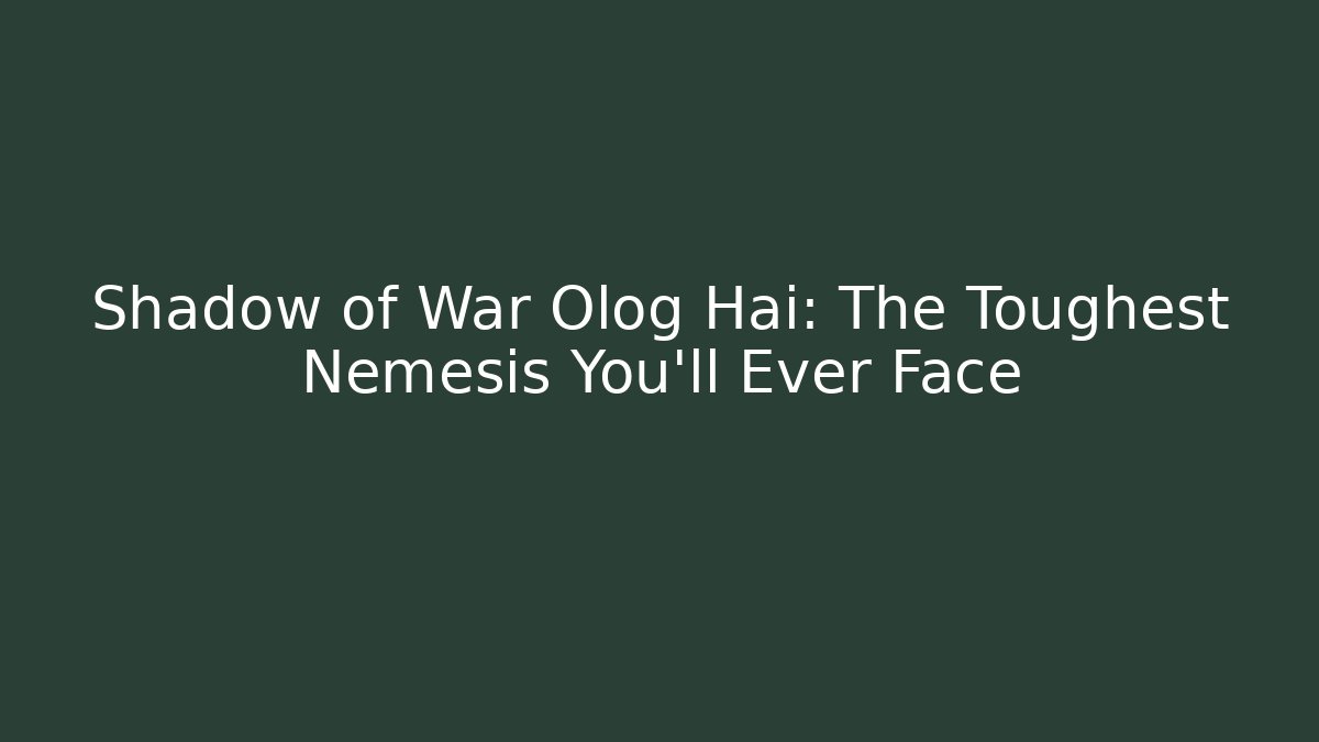 Shadow of War Olog Hai: The Toughest Nemesis You’ll Ever Face