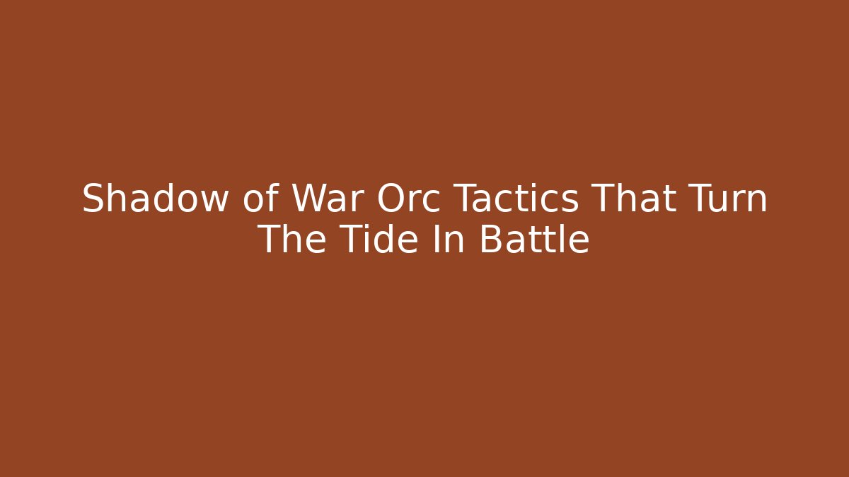 Shadow of War Orc Tactics That Turn The Tide In Battle