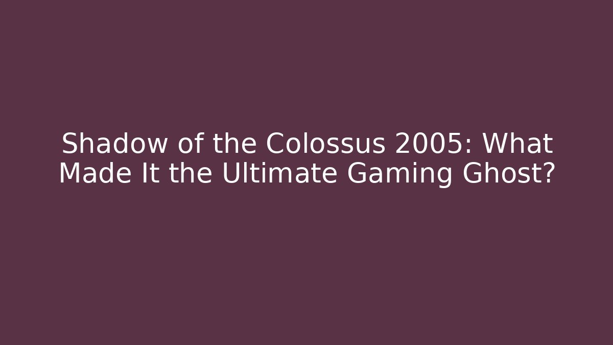 Shadow of the Colossus 2005: What Made It the Ultimate Gaming Ghost?