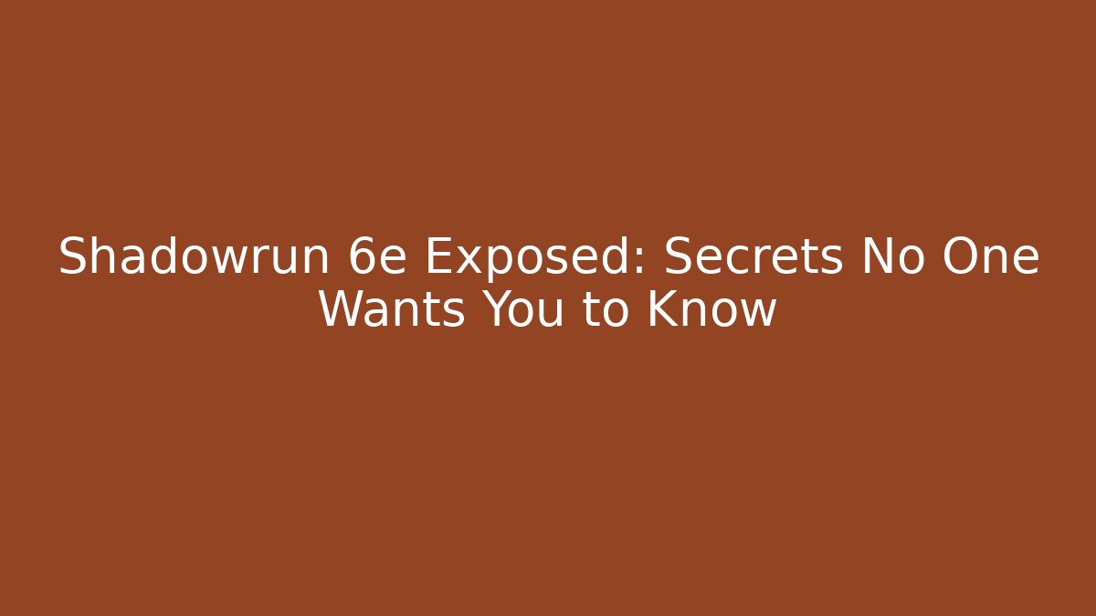 Shadowrun 6e Exposed: Secrets No One Wants You to Know
