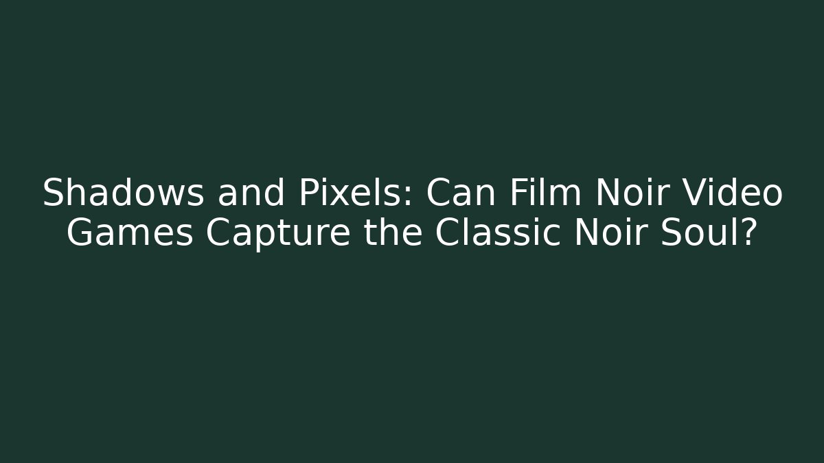 Shadows and Pixels: Can Film Noir Video Games Capture the Classic Noir Soul?