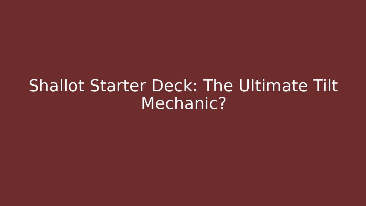 Shallot Starter Deck: The Ultimate Tilt Mechanic?