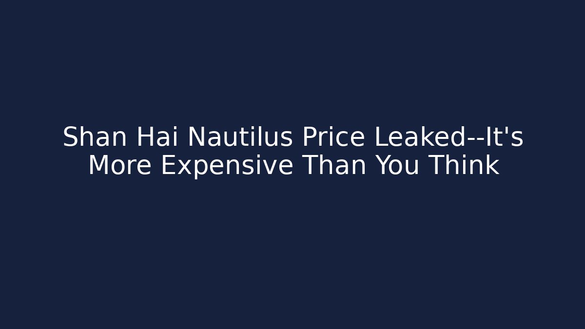 Shan Hai Nautilus Price Leaked—It’s More Expensive Than You Think