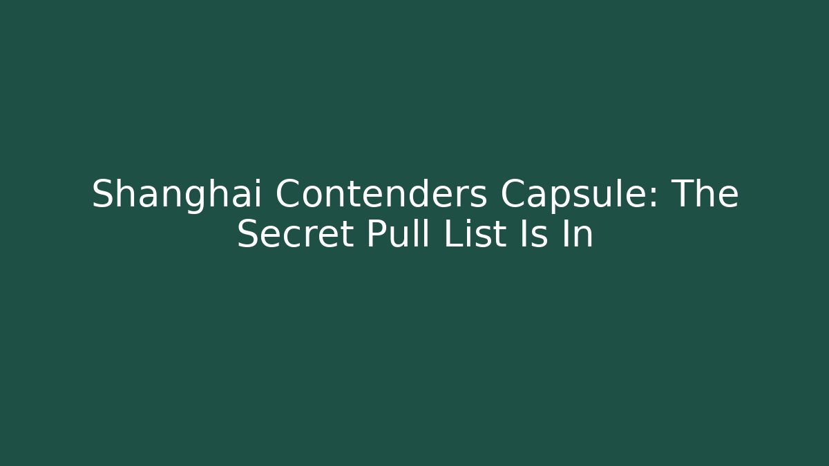 Shanghai Contenders Capsule: The Secret Pull List Is In