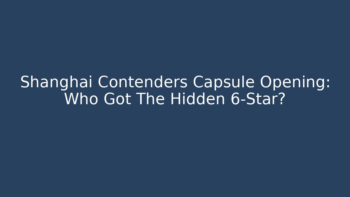 Shanghai Contenders Capsule Opening: Who Got The Hidden 6-Star?