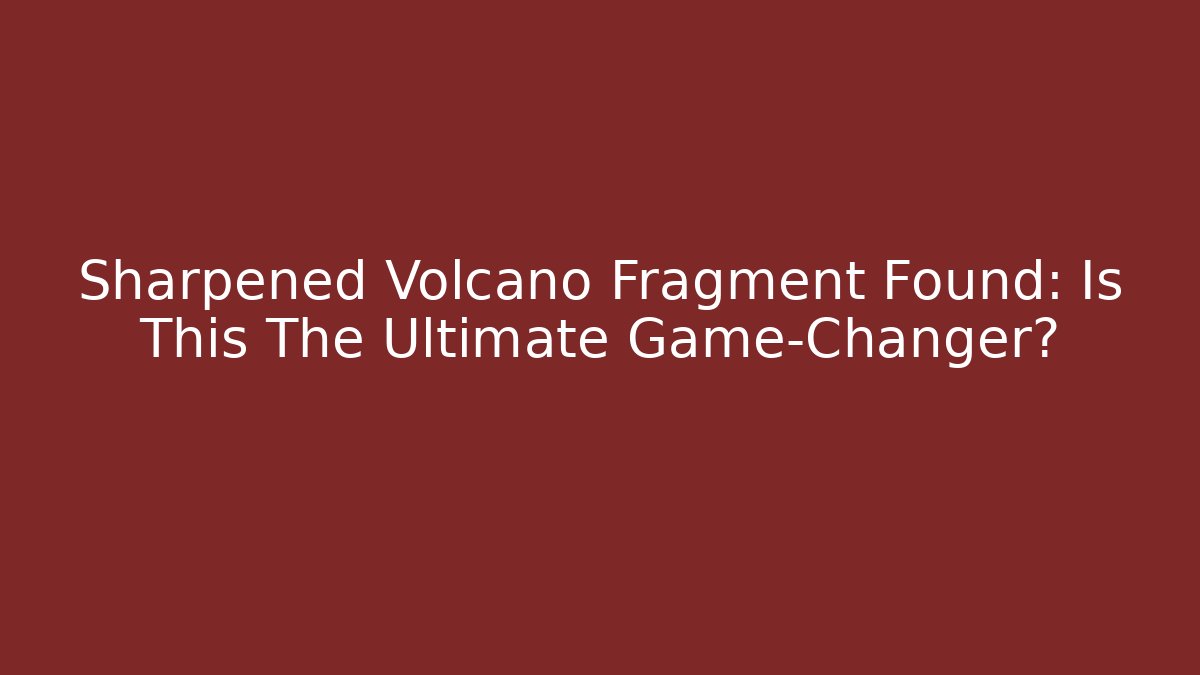Sharpened Volcano Fragment Found: Is This The Ultimate Game-Changer?