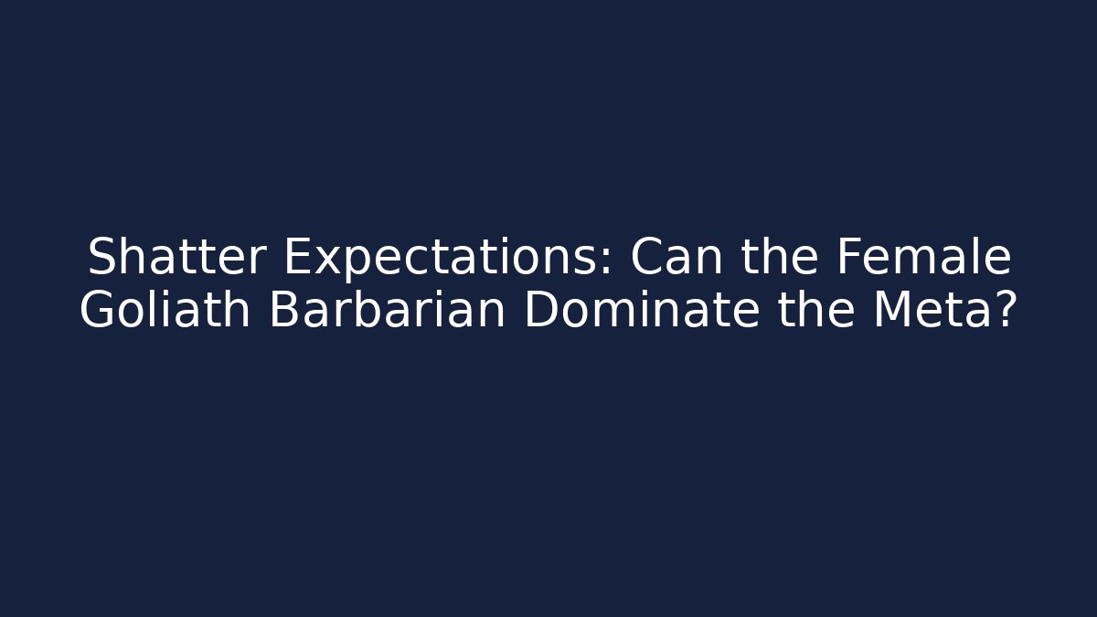 Shatter Expectations: Can the Female Goliath Barbarian Dominate the Meta?