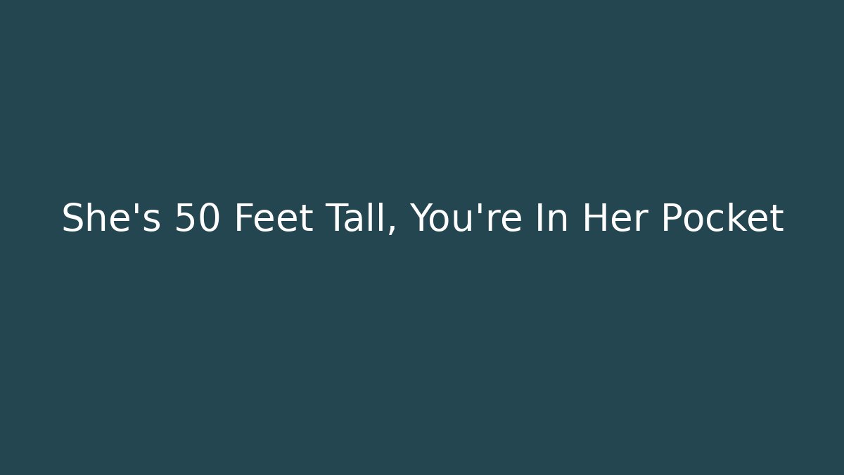 She’s 50 Feet Tall, You’re In Her Pocket