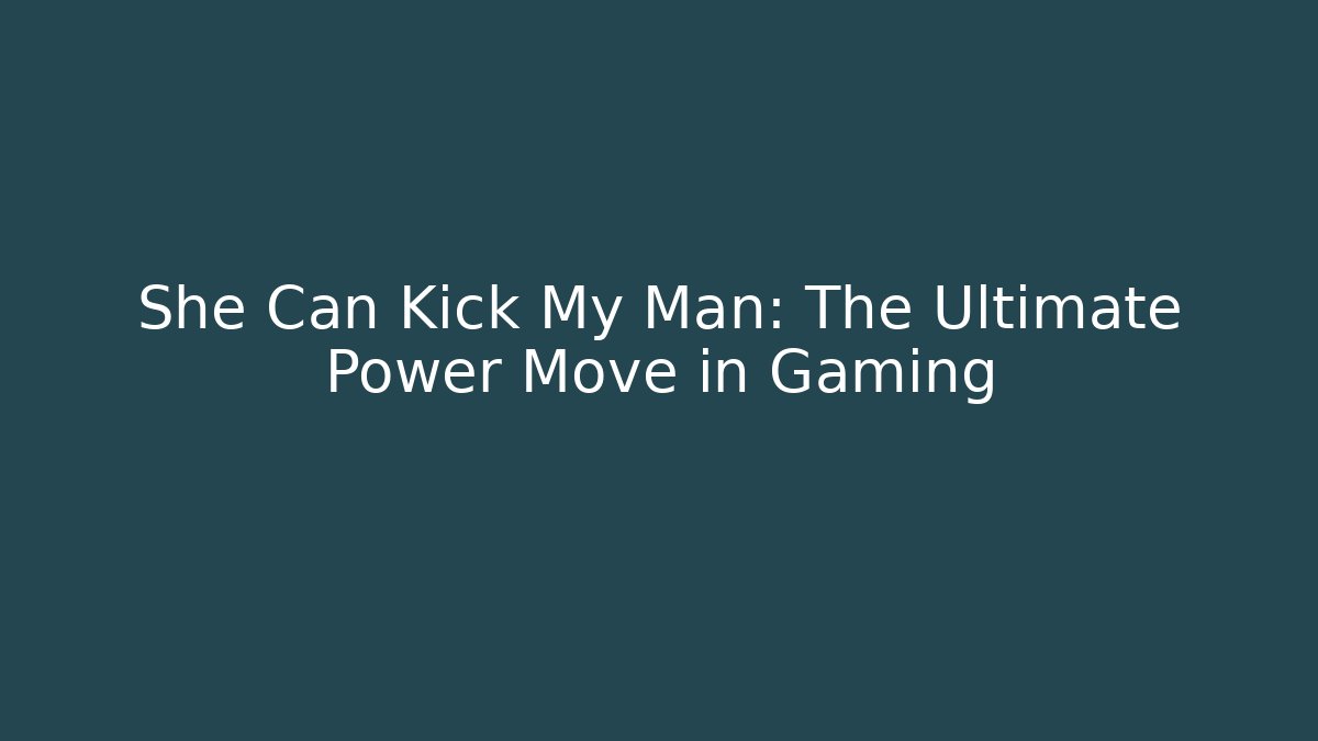 She Can Kick My Man: The Ultimate Power Move in Gaming