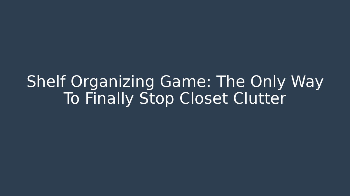 Shelf Organizing Game: The Only Way To Finally Stop Closet Clutter