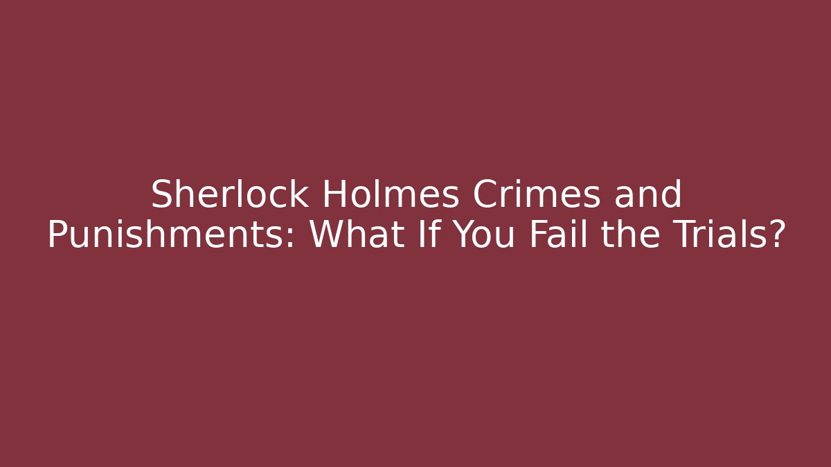 Sherlock Holmes Crimes and Punishments: What If You Fail the Trials?
