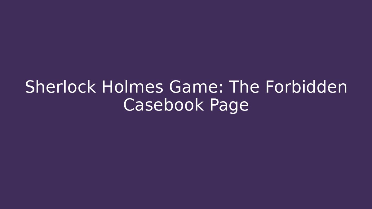 Sherlock Holmes Game: The Forbidden Casebook Page