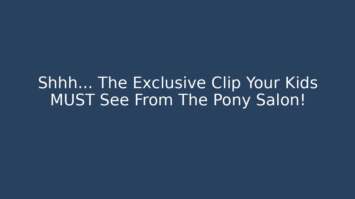 Shhh… The Exclusive Clip Your Kids MUST See From The Pony Salon!