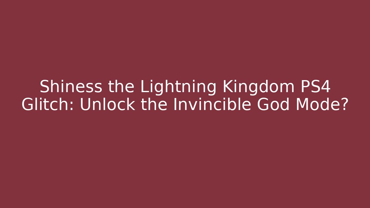 Shiness the Lightning Kingdom PS4 Glitch: Unlock the Invincible God Mode?