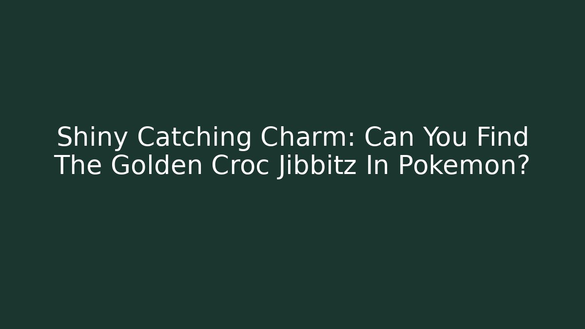 Shiny Catching Charm: Can You Find The Golden Croc Jibbitz In Pokemon?