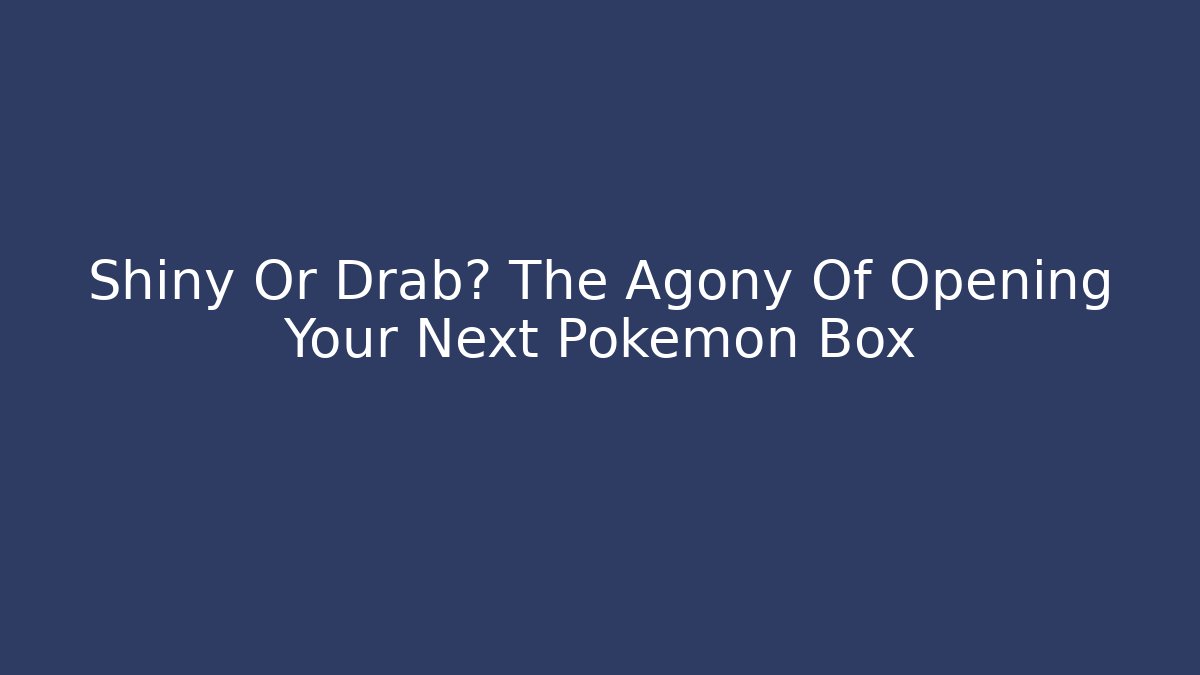 Shiny Or Drab? The Agony Of Opening Your Next Pokemon Box