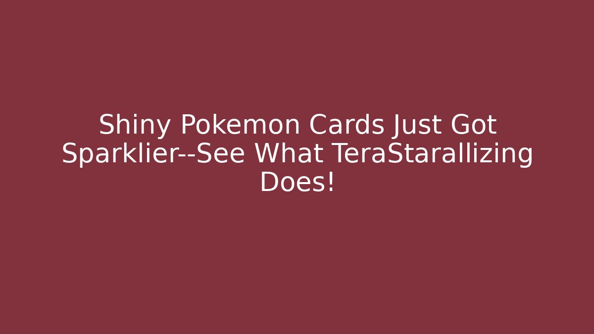 Shiny Pokémon Cards Just Got Sparklier—See What TeraStarallizing Does!