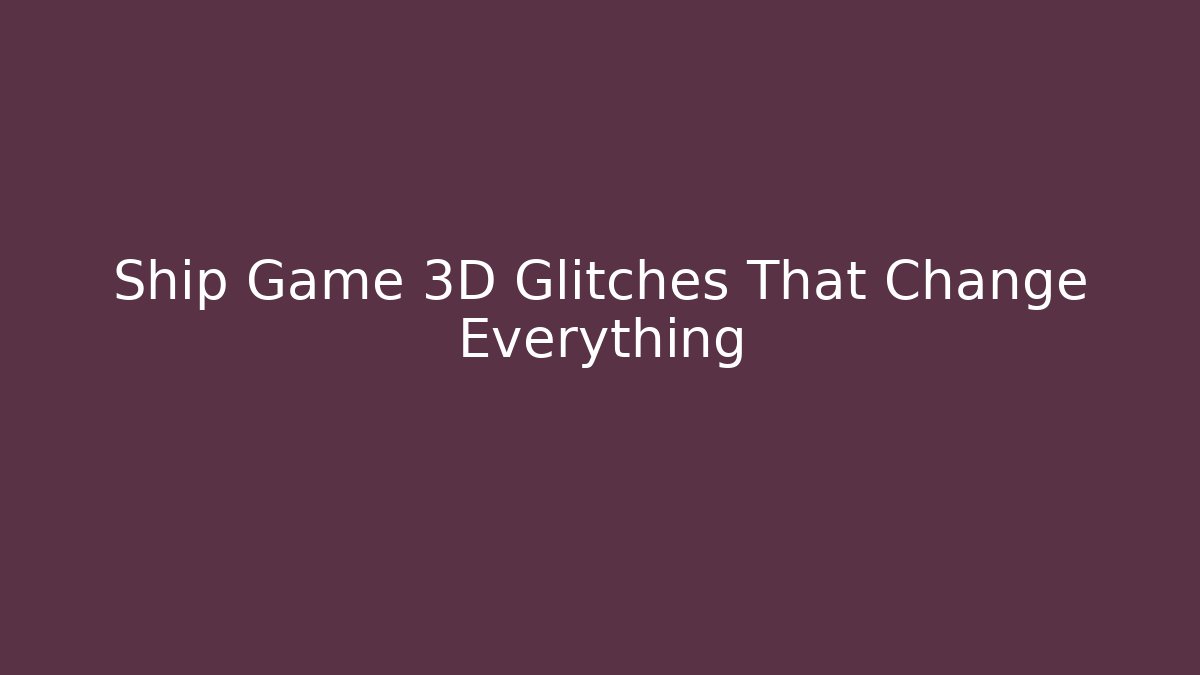 Ship Game 3D Glitches That Change Everything