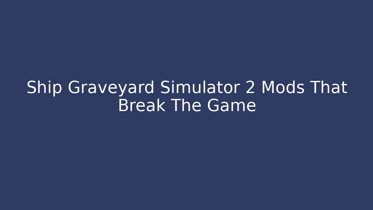 Ship Graveyard Simulator 2 Mods That Break The Game