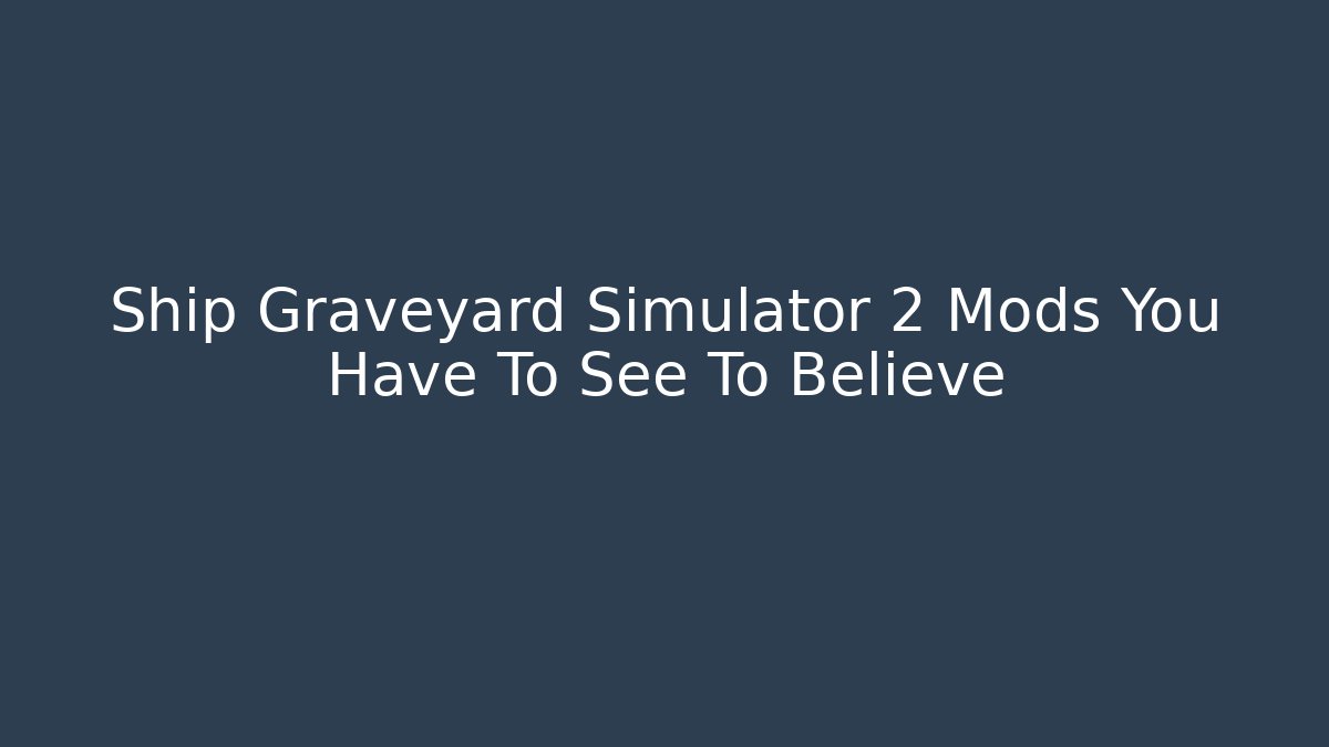 Ship Graveyard Simulator 2 Mods You Have To See To Believe