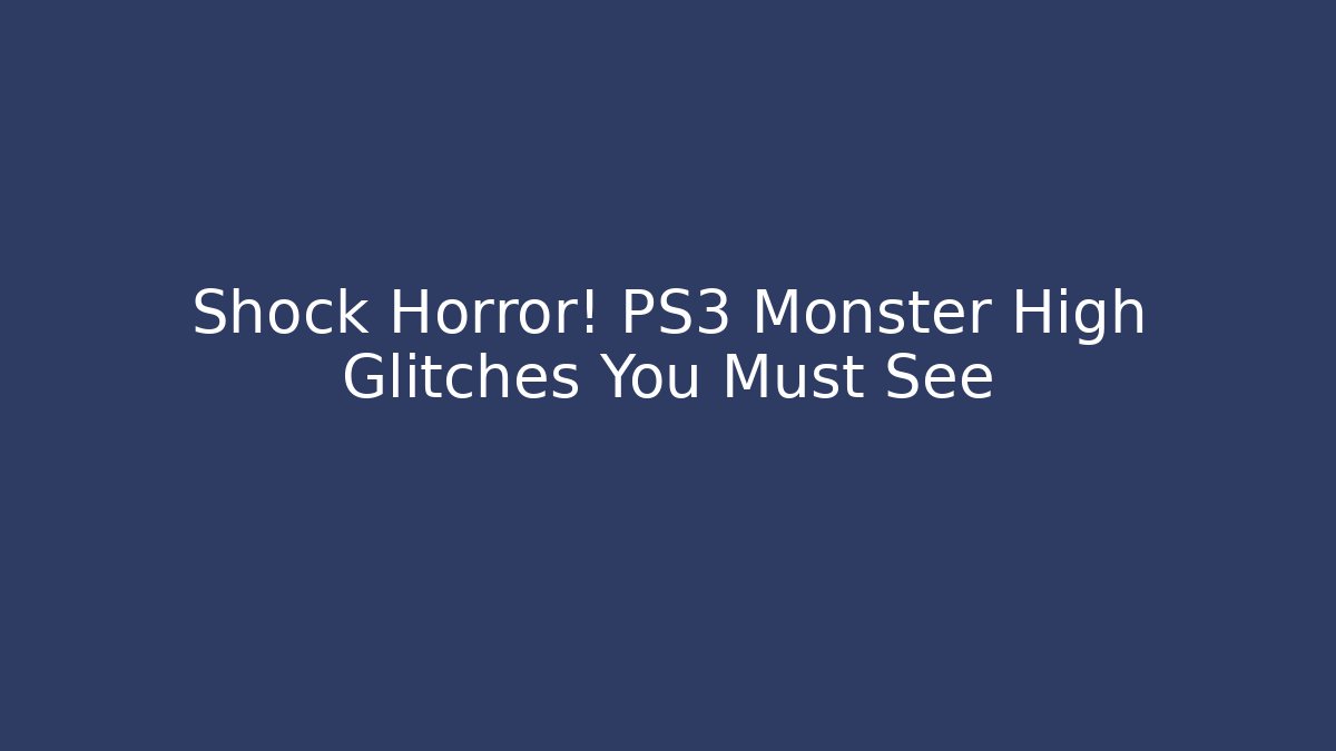 Shock Horror! PS3 Monster High Glitches You Must See