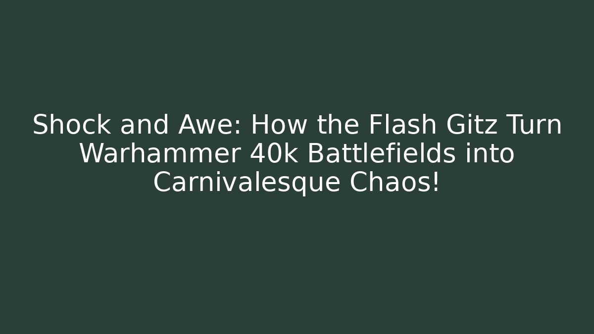 Shock and Awe: How the Flash Gitz Turn Warhammer 40k Battlefields into Carnivalesque Chaos!