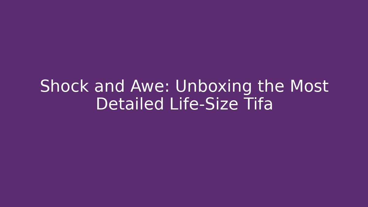 Shock and Awe: Unboxing the Most Detailed Life-Size Tifa
