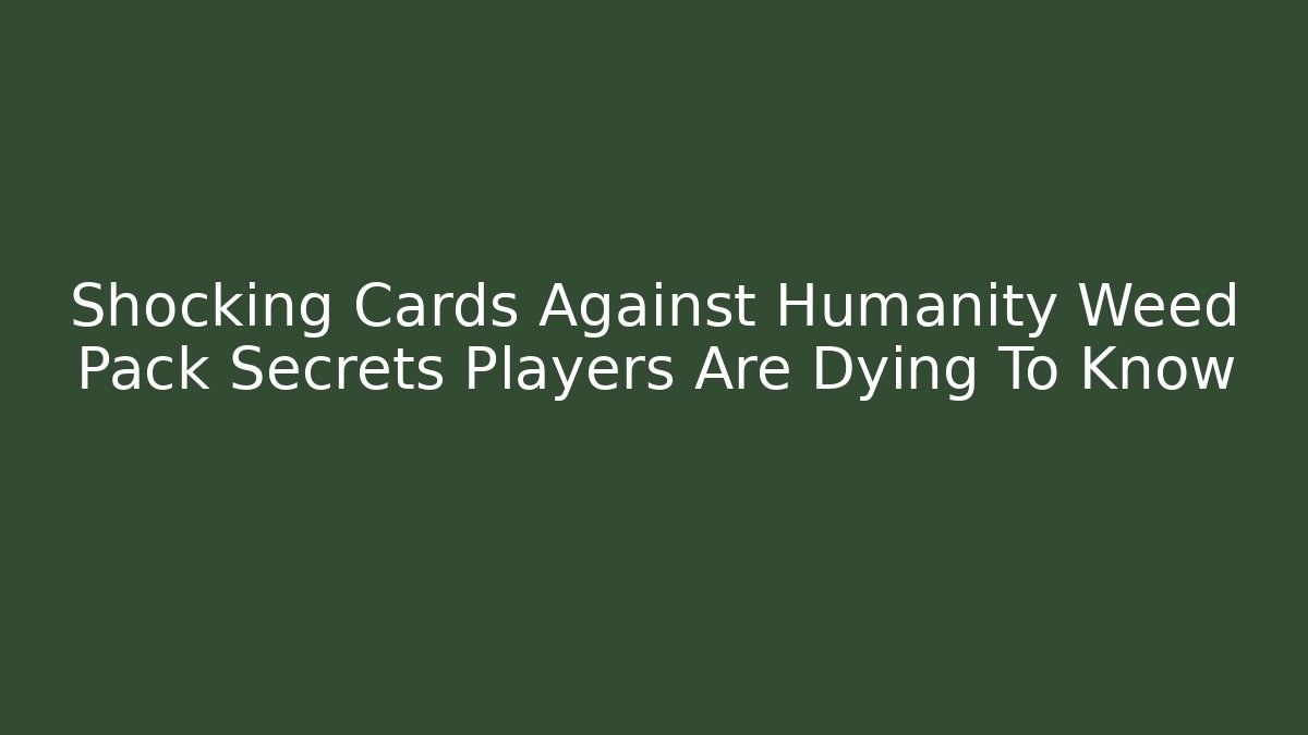 Shocking Cards Against Humanity Weed Pack Secrets Players Are Dying To Know