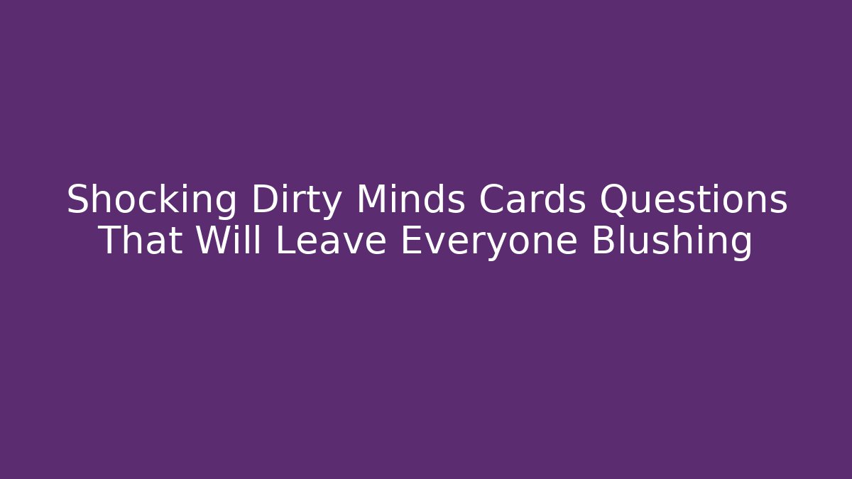 Shocking Dirty Minds Cards Questions That Will Leave Everyone Blushing
