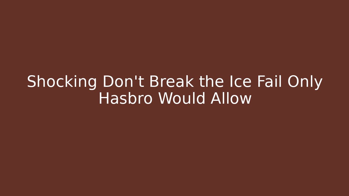 Shocking Don't Break the Ice Fail Only Hasbro Would Allow