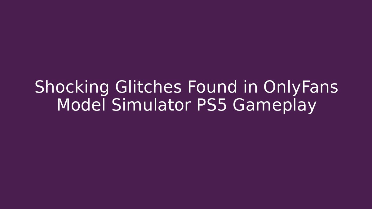 Shocking Glitches Found in OnlyFans Model Simulator PS5 Gameplay