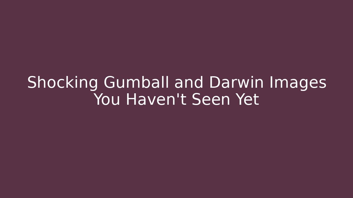 Shocking Gumball and Darwin Images You Haven't Seen Yet