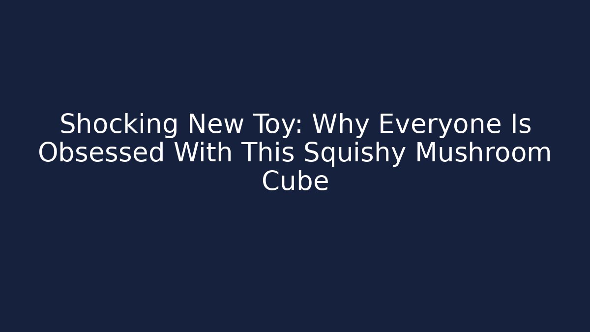 Shocking New Toy: Why Everyone Is Obsessed With This Squishy Mushroom Cube