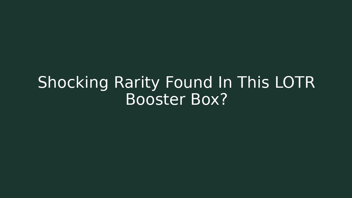 Shocking Rarity Found In This LOTR Booster Box?