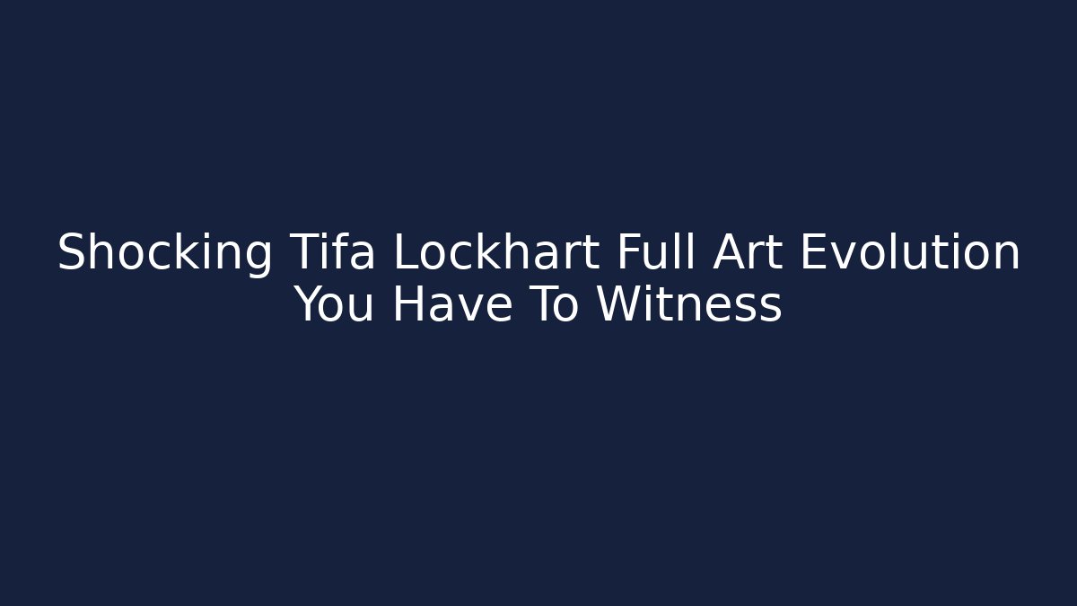Shocking Tifa Lockhart Full Art Evolution You Have To Witness
