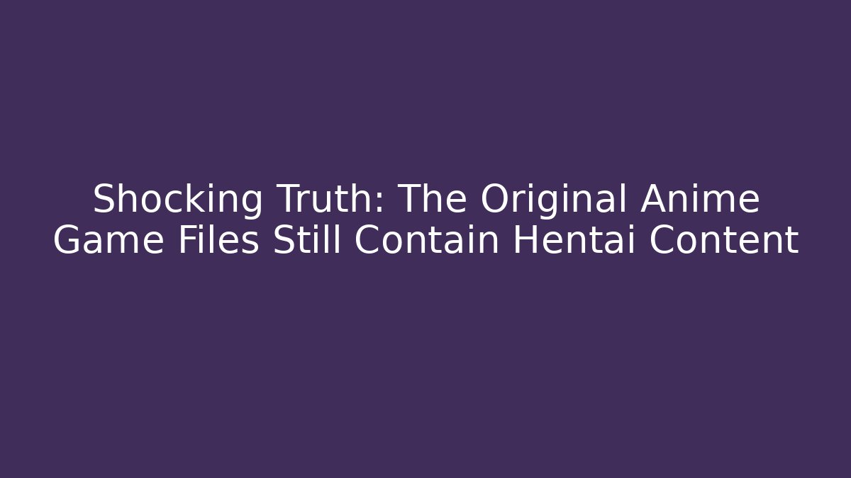 Shocking Truth: The Original Anime Game Files Still Contain Hentai Content