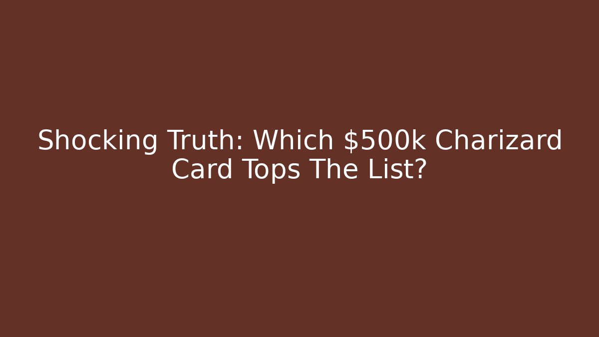 Shocking Truth: Which $500k Charizard Card Tops The List?