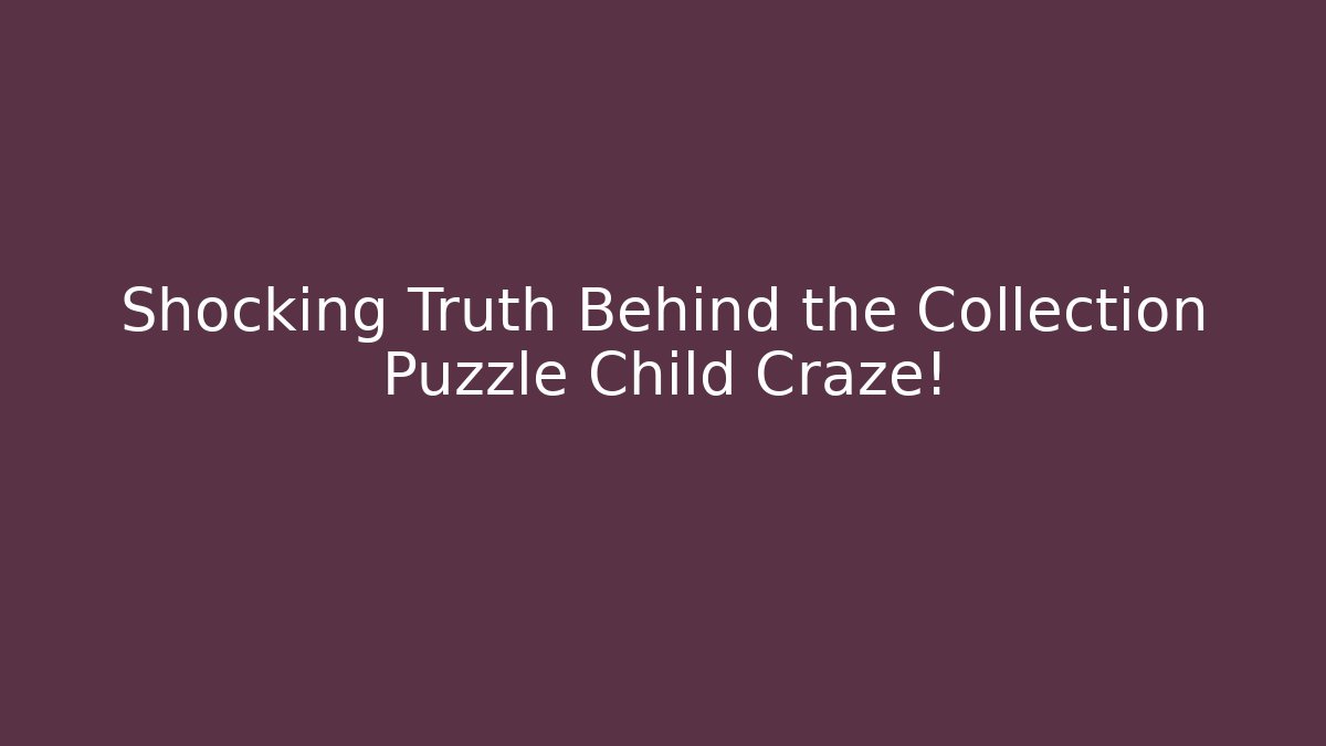 Shocking Truth Behind the Collection Puzzle Child Craze!