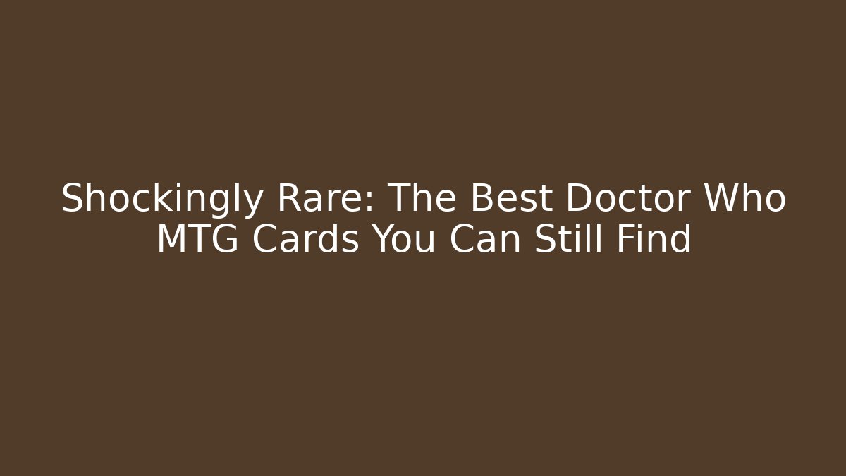 Shockingly Rare: The Best Doctor Who MTG Cards You Can Still Find