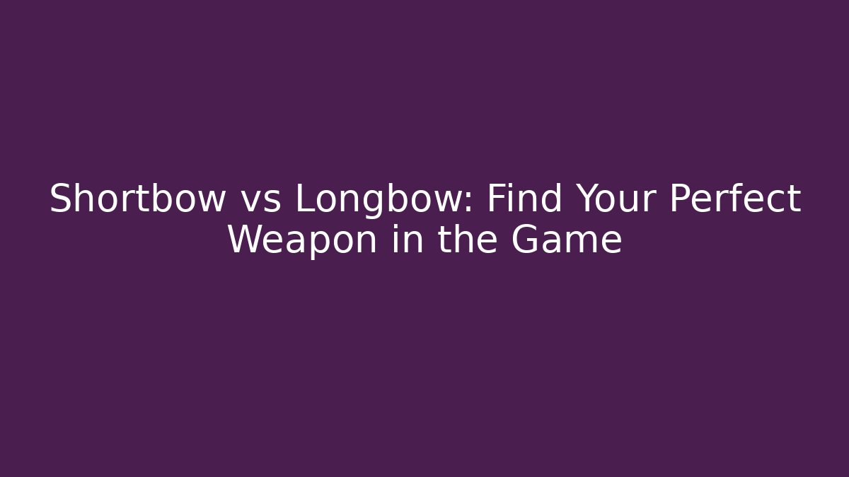 Shortbow vs Longbow: Find Your Perfect Weapon in the Game