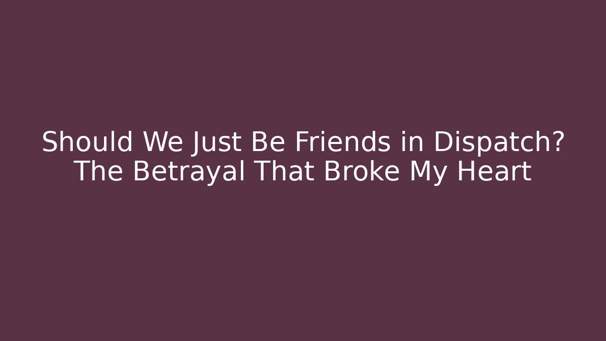 Should We Just Be Friends in Dispatch? The Betrayal That Broke My Heart