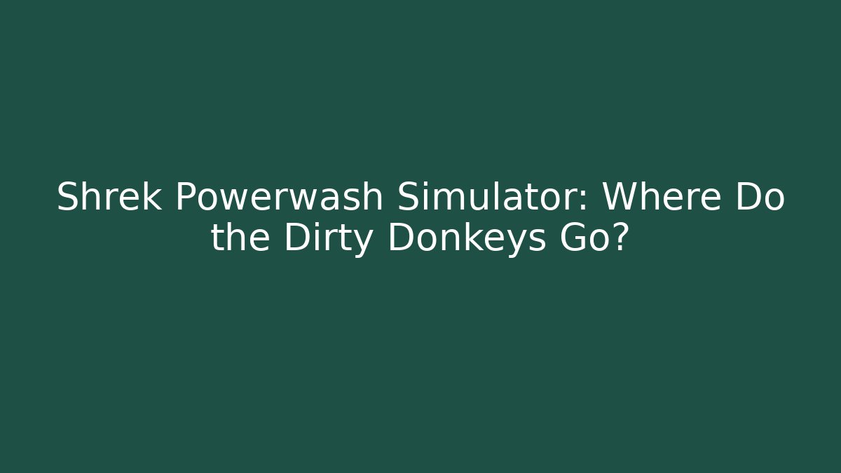 Shrek Powerwash Simulator: Where Do the Dirty Donkeys Go?