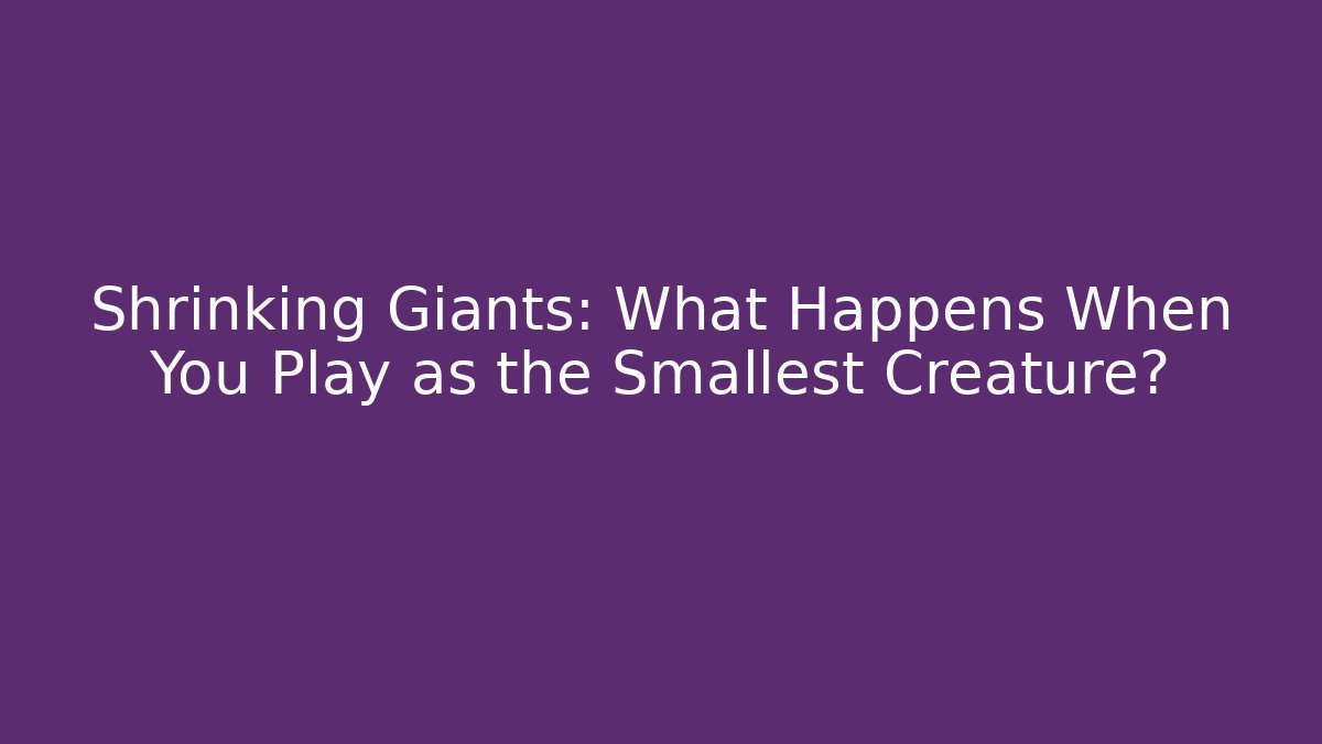 Shrinking Giants: What Happens When You Play as the Smallest Creature?