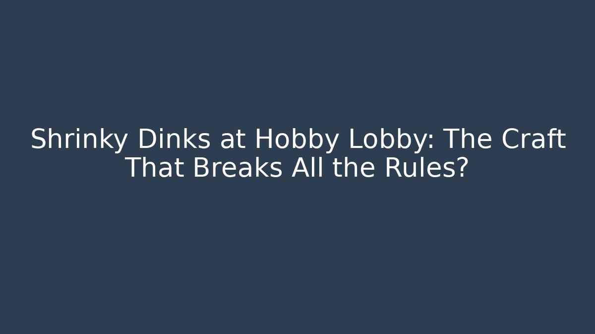 Shrinky Dinks at Hobby Lobby: The Craft That Breaks All the Rules?