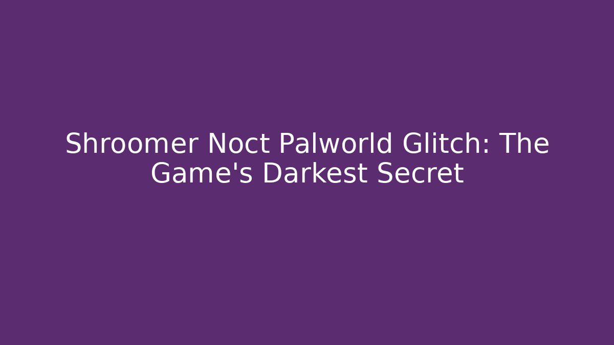 Shroomer Noct Palworld Glitch: The Game's Darkest Secret