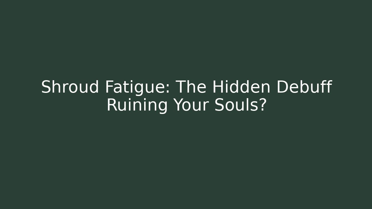 Shroud Fatigue: The Hidden Debuff Ruining Your Souls?